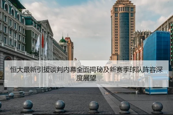 恒大最新引援谈判内幕全面揭秘及新赛季球队阵容深度展望