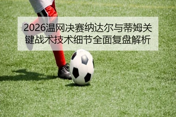 2026温网决赛纳达尔与蒂姆关键战术技术细节全面复盘解析